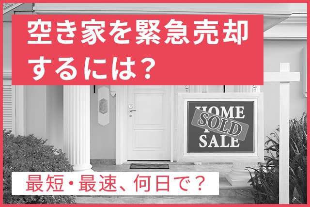空き家を緊急売却するには?最短・最速、即日も可能?